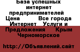 База успешных интернет предпринимателей › Цена ­ 600 - Все города Интернет » Услуги и Предложения   . Крым,Черноморское
